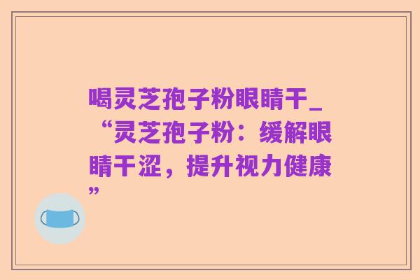 喝灵芝孢子粉眼睛干_“灵芝孢子粉:缓解眼睛干涩,提升视力健康”
