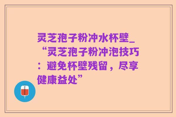 灵芝孢子粉冲水杯壁_“灵芝孢子粉冲泡技巧:避免杯壁残留,尽享健康益处”