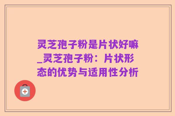 灵芝孢子粉是片状好嘛_灵芝孢子粉：片状形态的优势与适用性分析