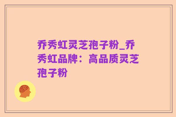乔秀虹灵芝孢子粉_乔秀虹品牌:高品质灵芝孢子粉
