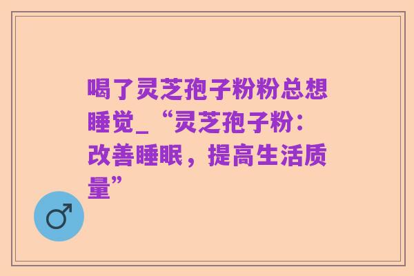 喝了灵芝孢子粉粉总想睡觉_“灵芝孢子粉:改善睡眠,提高生活质量”