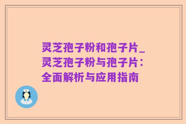灵芝孢子粉和孢子片_灵芝孢子粉与孢子片:全面解析与应用指南