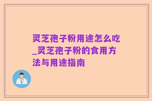 灵芝孢子粉用途怎么吃_灵芝孢子粉的食用方法与用途指南