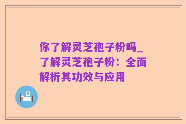 你了解灵芝孢子粉吗_了解灵芝孢子粉:全面解析其功效与应用