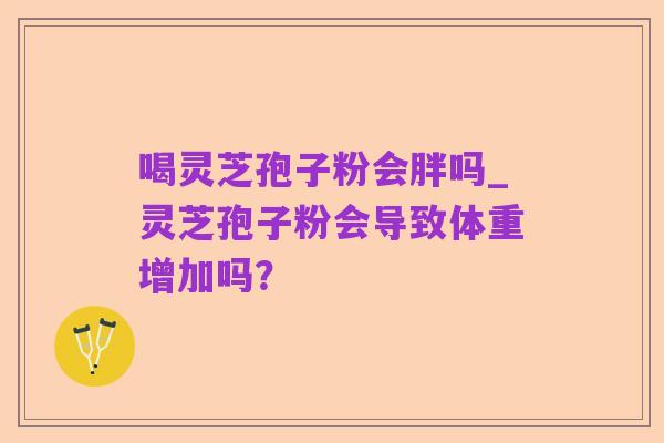 喝灵芝孢子粉会胖吗_灵芝孢子粉会导致体重增加吗?