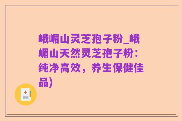峨嵋山灵芝孢子粉_峨嵋山天然灵芝孢子粉:纯净高效,养生保健佳品)