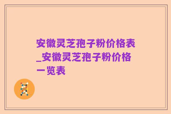 安徽灵芝孢子粉价格表_安徽灵芝孢子粉价格一览表