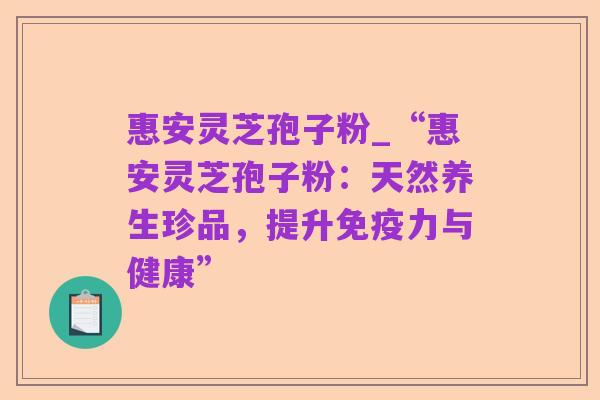 惠安灵芝孢子粉_“惠安灵芝孢子粉：天然养生珍品，提升免疫力与健康”