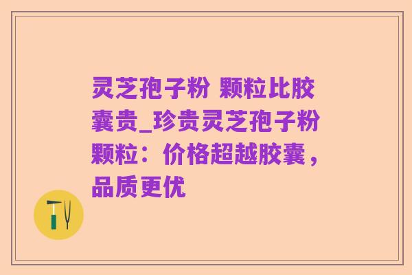 灵芝孢子粉 颗粒比胶囊贵_珍贵灵芝孢子粉颗粒：价格超越胶囊，品质更优