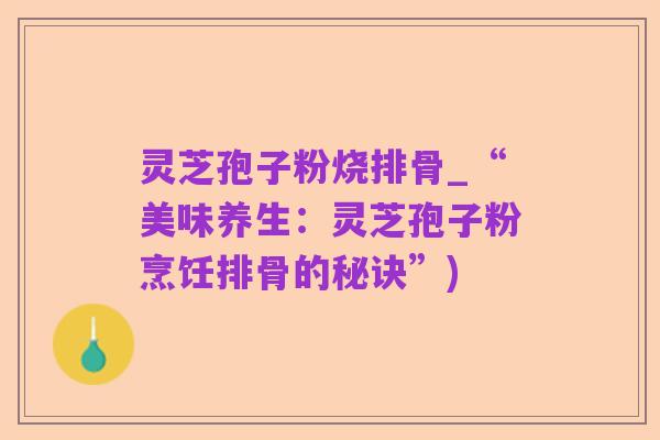 灵芝孢子粉烧排骨_“美味养生:灵芝孢子粉烹饪排骨的秘诀”)