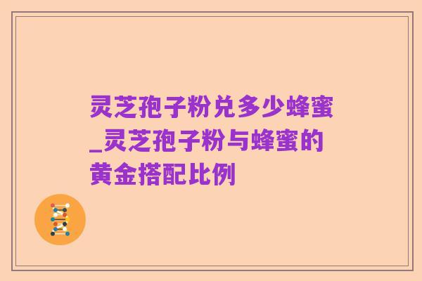 灵芝孢子粉兑多少蜂蜜_灵芝孢子粉与蜂蜜的黄金搭配比例