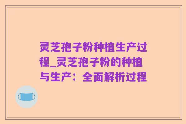 灵芝孢子粉种植生产过程_灵芝孢子粉的种植与生产：全面解析过程