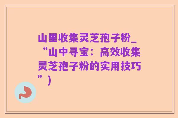 山里收集灵芝孢子粉_“山中寻宝:高效收集灵芝孢子粉的实用技巧”)