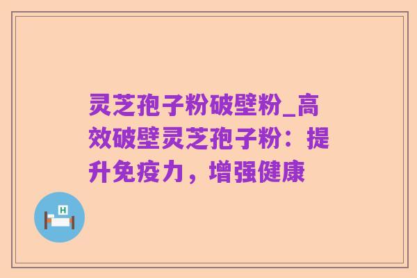 灵芝孢子粉破壁粉_高效破壁灵芝孢子粉：提升免疫力，增强健康
