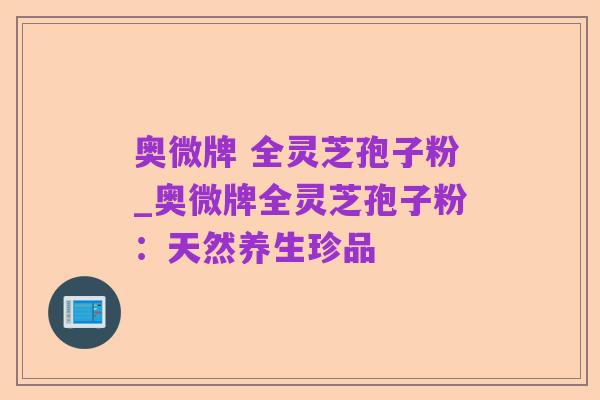 奥微牌 全灵芝孢子粉_奥微牌全灵芝孢子粉:天然养生珍品