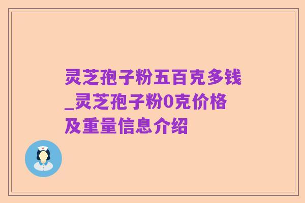 灵芝孢子粉五百克多钱_灵芝孢子粉0克价格及重量信息介绍