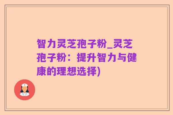 智力灵芝孢子粉_灵芝孢子粉：提升智力与健康的理想选择)