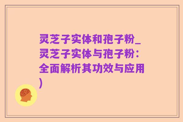 灵芝子实体和孢子粉_灵芝子实体与孢子粉：全面解析其功效与应用)