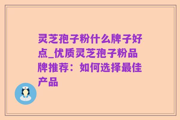 灵芝孢子粉什么牌子好点_优质灵芝孢子粉品牌推荐:如何选择最佳产品