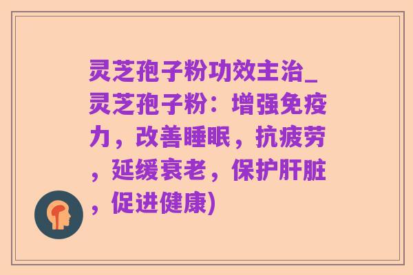 灵芝孢子粉功效主治_灵芝孢子粉：增强免疫力，改善睡眠，抗疲劳，延缓衰老，保护肝脏，促进健康)