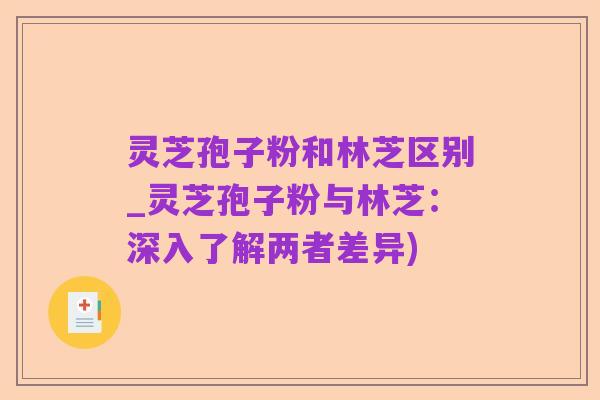 灵芝孢子粉和林芝区别_灵芝孢子粉与林芝:深入了解两者差异)