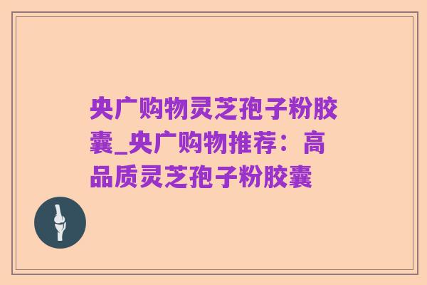 央广购物灵芝孢子粉胶囊_央广购物推荐:高品质灵芝孢子粉胶囊