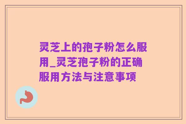 灵芝上的孢子粉怎么服用_灵芝孢子粉的正确服用方法与注意事项