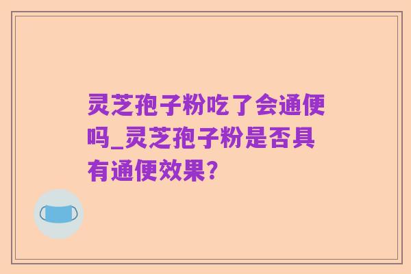 灵芝孢子粉吃了会通便吗_灵芝孢子粉是否具有通便效果?