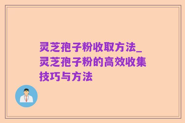 灵芝孢子粉收取方法_灵芝孢子粉的高效收集技巧与方法