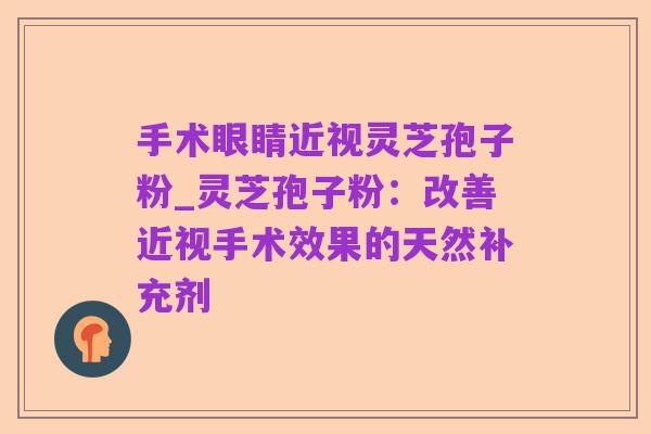 手术眼睛近视灵芝孢子粉_灵芝孢子粉：改善近视手术效果的天然补充剂