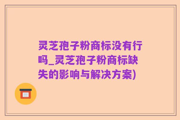 灵芝孢子粉商标没有行吗_灵芝孢子粉商标缺失的影响与解决方案)