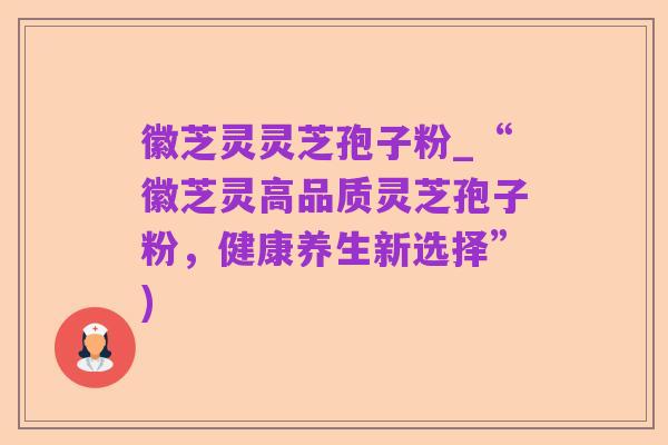 徽芝灵灵芝孢子粉_“徽芝灵高品质灵芝孢子粉,健康养生新选择”)