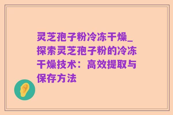 灵芝孢子粉冷冻干燥_探索灵芝孢子粉的冷冻干燥技术:高效提取与保存方法