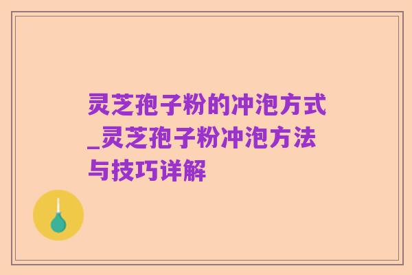 灵芝孢子粉的冲泡方式_灵芝孢子粉冲泡方法与技巧详解