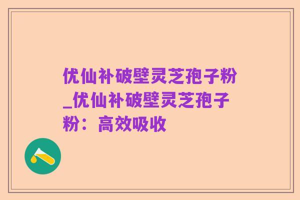 优仙补破壁灵芝孢子粉_优仙补破壁灵芝孢子粉：高效吸收
