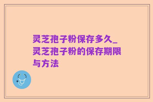 灵芝孢子粉保存多久_灵芝孢子粉的保存期限与方法
