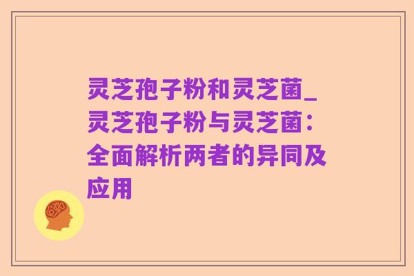 灵芝孢子粉和灵芝菌_灵芝孢子粉与灵芝菌:全面解析两者的异同及应用