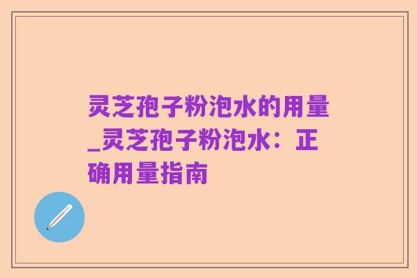 灵芝孢子粉泡水的用量_灵芝孢子粉泡水：正确用量指南