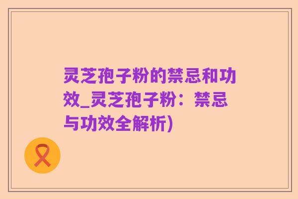 灵芝孢子粉的禁忌和功效_灵芝孢子粉:禁忌与功效全解析)