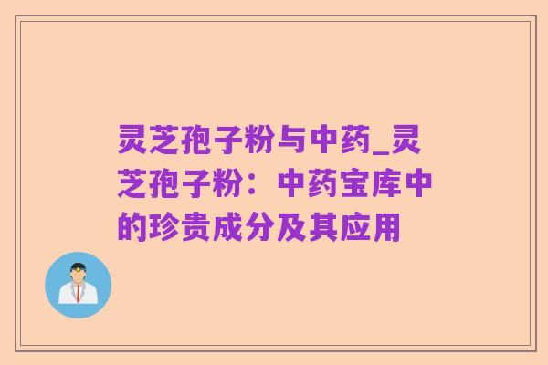 灵芝孢子粉与中药_灵芝孢子粉：中药宝库中的珍贵成分及其应用