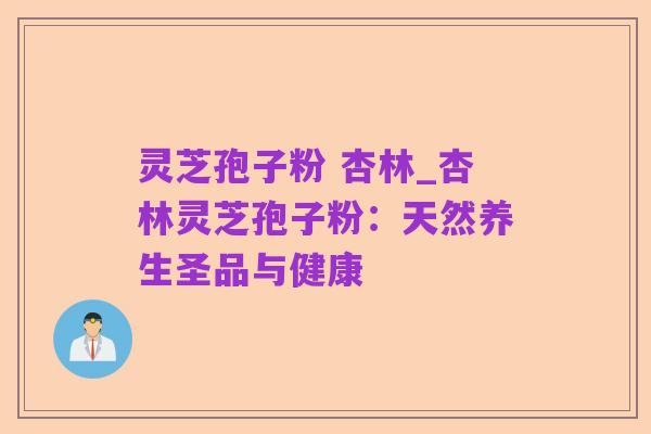 灵芝孢子粉 杏林_杏林灵芝孢子粉：天然养生圣品与健康