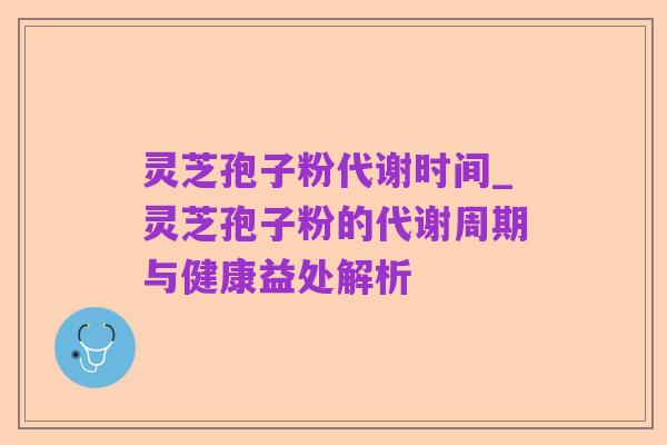 灵芝孢子粉代谢时间_灵芝孢子粉的代谢周期与健康益处解析
