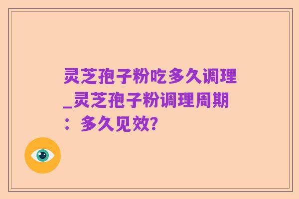 灵芝孢子粉吃多久调理_灵芝孢子粉调理周期：多久见效？