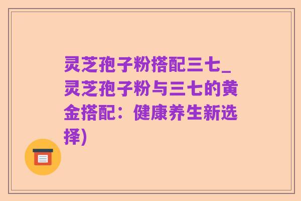 灵芝孢子粉搭配三七_灵芝孢子粉与三七的黄金搭配：健康养生新选择)