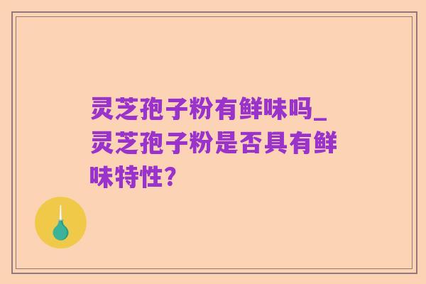 灵芝孢子粉有鲜味吗_灵芝孢子粉是否具有鲜味特性？