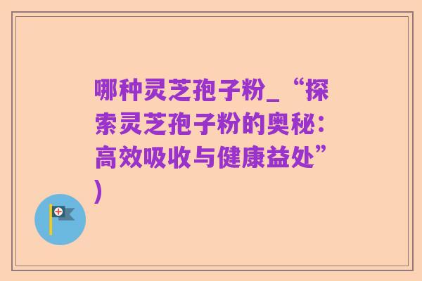 哪种灵芝孢子粉_“探索灵芝孢子粉的奥秘:高效吸收与健康益处”)