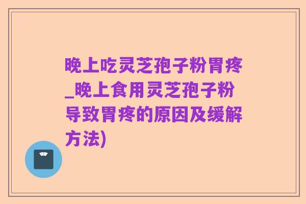 晚上吃灵芝孢子粉胃疼_晚上食用灵芝孢子粉导致胃疼的原因及缓解方法)