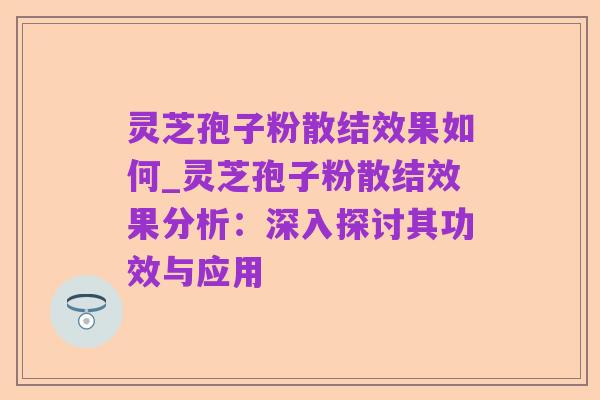 灵芝孢子粉散结效果如何_灵芝孢子粉散结效果分析：深入探讨其功效与应用