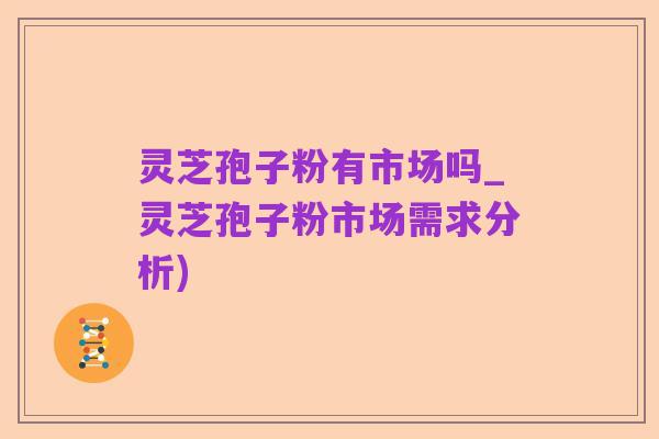 灵芝孢子粉有市场吗_灵芝孢子粉市场需求分析)