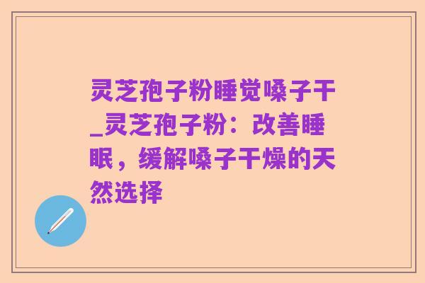 灵芝孢子粉睡觉嗓子干_灵芝孢子粉：改善睡眠，缓解嗓子干燥的天然选择